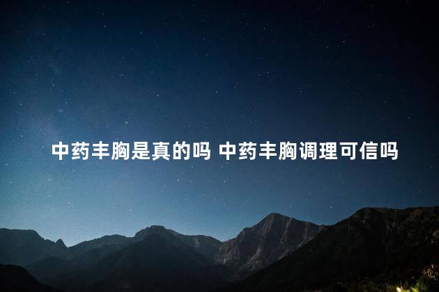 中药丰胸是真的吗 中药丰胸调理可信吗